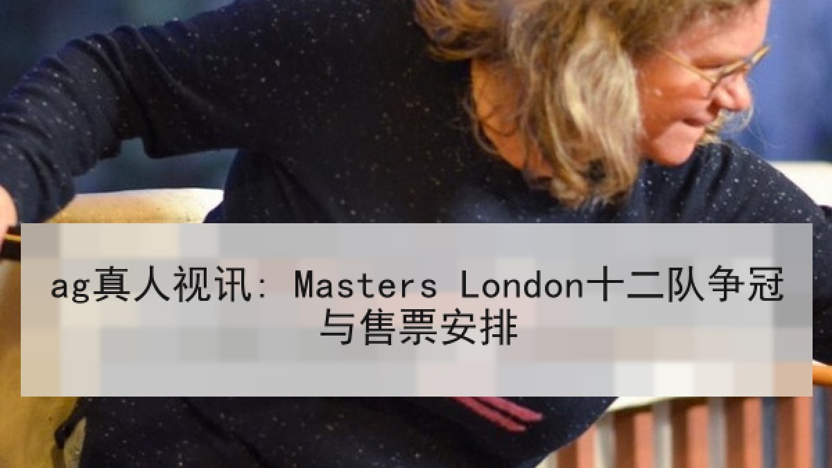 ag真人视讯: Masters London十二队争冠与售票安排