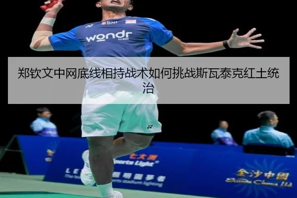郑钦文中网底线相持战术如何挑战斯瓦泰克红土统治