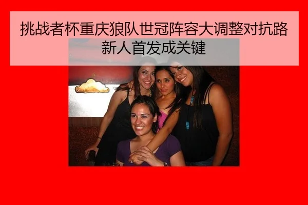 挑战者杯重庆狼队世冠阵容大调整对抗路新人首发成关键