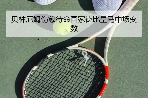 贝林厄姆伤愈待命国家德比皇马中场变数