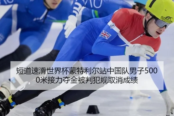 短道速滑世界杯蒙特利尔站中国队男子5000米接力夺金被判犯规取消成绩