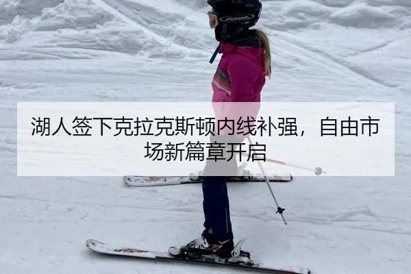 湖人签下克拉克斯顿内线补强，自由市场新篇章开启