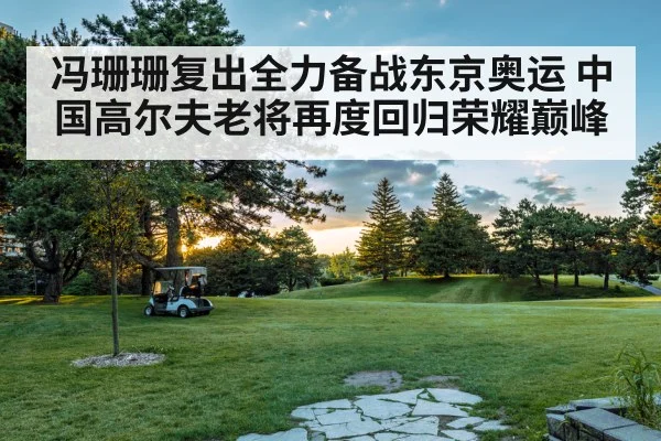 冯珊珊复出全力备战东京奥运 中国高尔夫老将再度回归荣耀巅峰