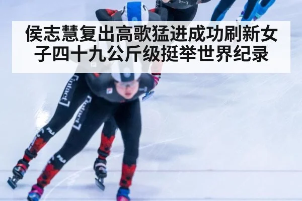 侯志慧复出高歌猛进成功刷新女子四十九公斤级挺举世界纪录