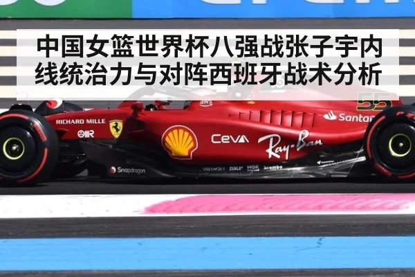 中国女篮世界杯八强战张子宇内线统治力与对阵西班牙战术分析